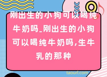 剛出生的小狗可以喝純牛奶嗎-剛出生的小狗可以喝純牛奶嗎,生牛乳的那種